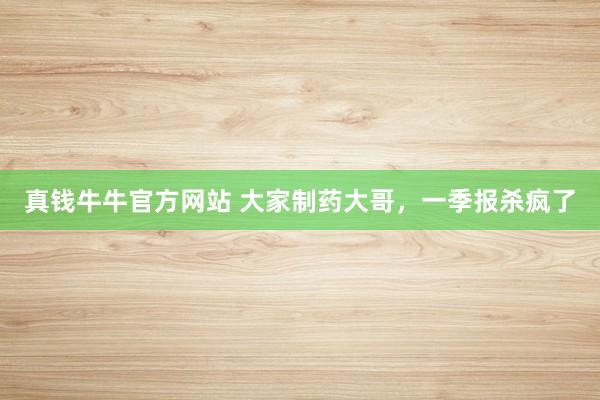 真钱牛牛官方网站 大家制药大哥，一季报杀疯了