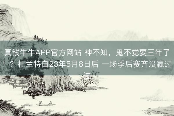 真钱牛牛APP官方网站 神不知，鬼不觉要三年了！？杜兰特自23年5月8日后 一场季后赛齐没赢过