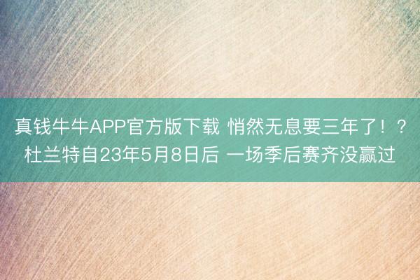 真钱牛牛APP官方版下载 悄然无息要三年了！？杜兰特自23年5月8日后 一场季后赛齐没赢过
