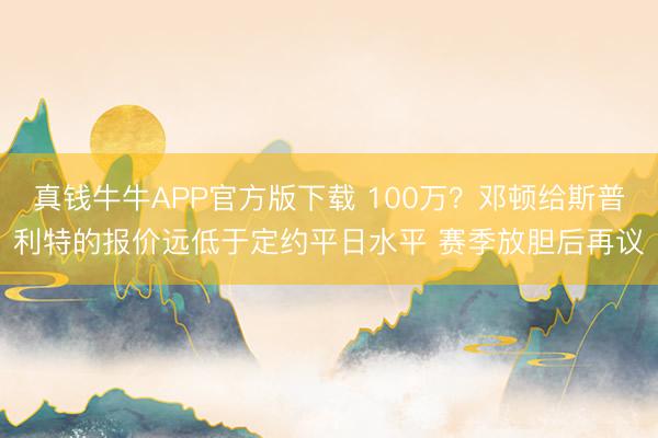 真钱牛牛APP官方版下载 100万？邓顿给斯普利特的报价远低于定约平日水平 赛季放胆后再议