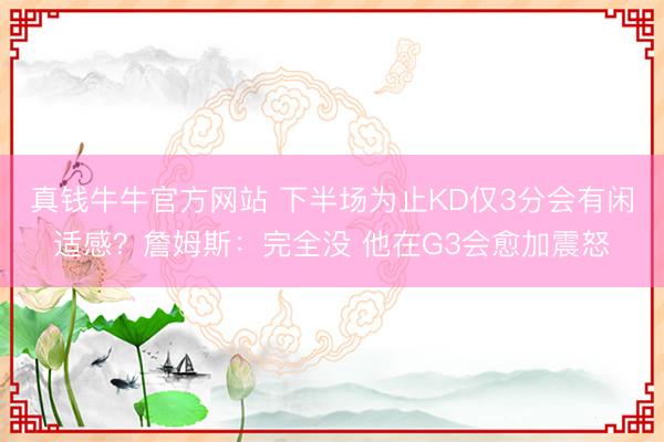 真钱牛牛官方网站 下半场为止KD仅3分会有闲适感？詹姆斯：完全没 他在G3会愈加震怒