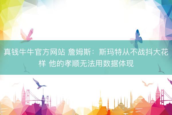 真钱牛牛官方网站 詹姆斯:斯玛特从不战抖大花样 他的孝顺无法用数据体现