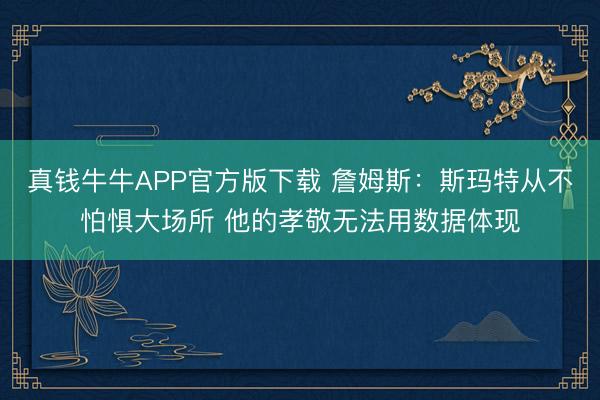 真钱牛牛APP官方版下载 詹姆斯：斯玛特从不怕惧大场所 他的孝敬无法用数据体现