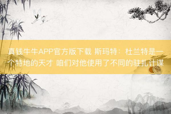 真钱牛牛APP官方版下载 斯玛特：杜兰特是一个特地的天才 咱们对他使用了不同的驻扎计谋