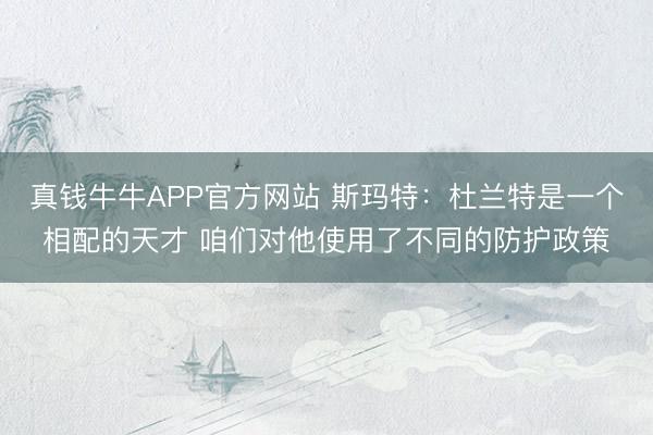 真钱牛牛APP官方网站 斯玛特：杜兰特是一个相配的天才 咱们对他使用了不同的防护政策