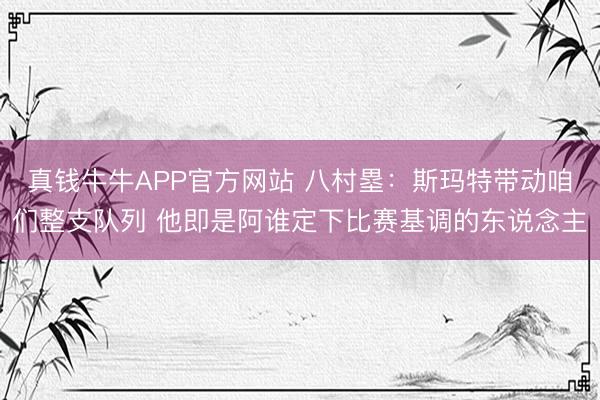 真钱牛牛APP官方网站 八村塁：斯玛特带动咱们整支队列 他即是阿谁定下比赛基调的东说念主