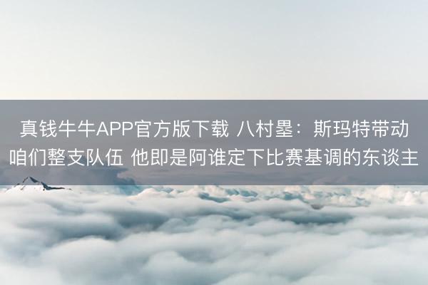 真钱牛牛APP官方版下载 八村塁：斯玛特带动咱们整支队伍 他即是阿谁定下比赛基调的东谈主