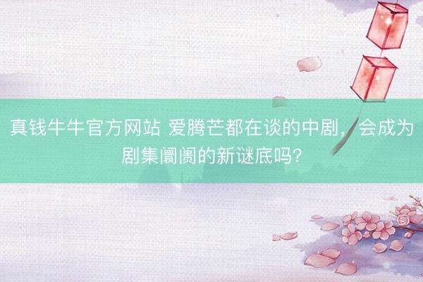 真钱牛牛官方网站 爱腾芒都在谈的中剧，会成为剧集阛阓的新谜底吗？