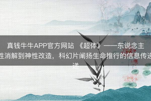 真钱牛牛APP官方网站 《超体》——东说念主性消解到神性改造，科幻片阐扬生命推行的信息传递