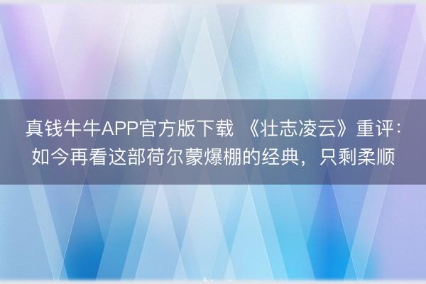 真钱牛牛APP官方版下载 《壮志凌云》重评：如今再看这部荷尔蒙爆棚的经典，只剩柔顺