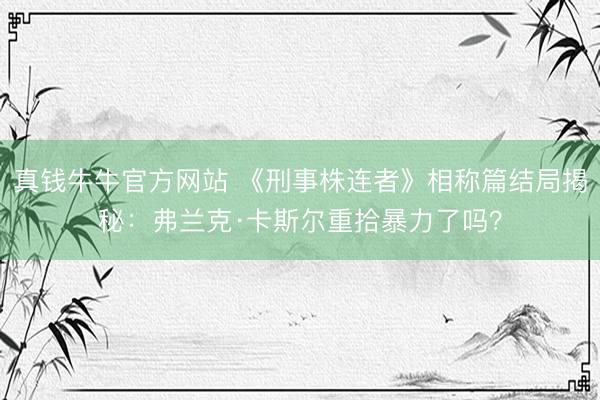 真钱牛牛官方网站 《刑事株连者》相称篇结局揭秘：弗兰克·卡斯尔重拾暴力了吗？