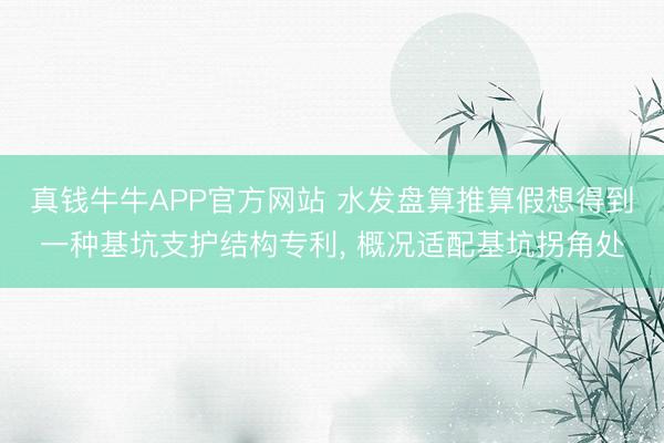 真钱牛牛APP官方网站 水发盘算推算假想得到一种基坑支护结构专利， 概况适配基坑拐角处