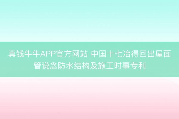 真钱牛牛APP官方网站 中国十七冶得回出屋面管说念防水结构及施工时事专利