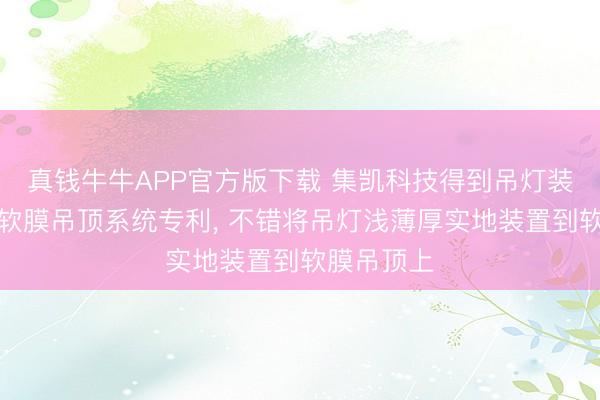 真钱牛牛APP官方版下载 集凯科技得到吊灯装置组件及软膜吊顶系统专利， 不错将吊灯浅薄厚实地装置到软膜吊顶上