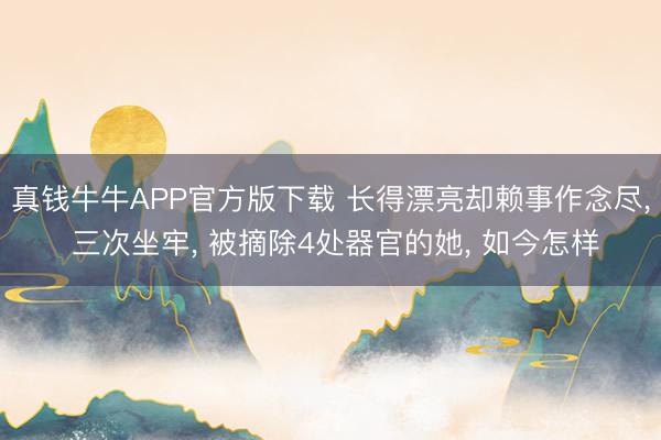 真钱牛牛APP官方版下载 长得漂亮却赖事作念尽, 三次坐牢, 被摘除4处器官的她, 如今怎样