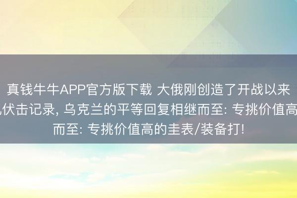 真钱牛牛APP官方版下载 大俄刚创造了开战以来的无东说念主机伏击记录， 乌克兰的平等回复相继而至: 专挑价值高的圭表/装备打!