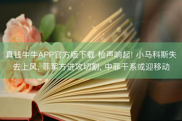 真钱牛牛APP官方版下载 枪声响起! 小马科斯失去上风， 菲军方进攻切割， 中菲干系或迎移动