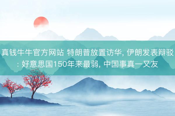 真钱牛牛官方网站 特朗普放置访华， 伊朗发表辩驳: 好意思国150年来最弱， 中国事真一又友
