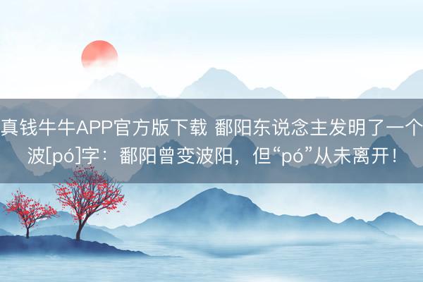 真钱牛牛APP官方版下载 鄱阳东说念主发明了一个波[pó]字：鄱阳曾变波阳，但“pó”从未离开！