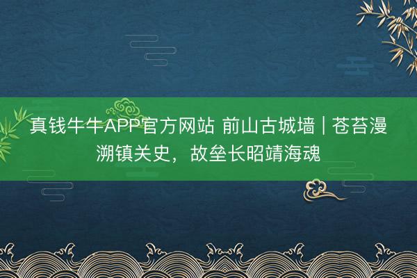 真钱牛牛APP官方网站 前山古城墙 | 苍苔漫溯镇关史，故垒长昭靖海魂