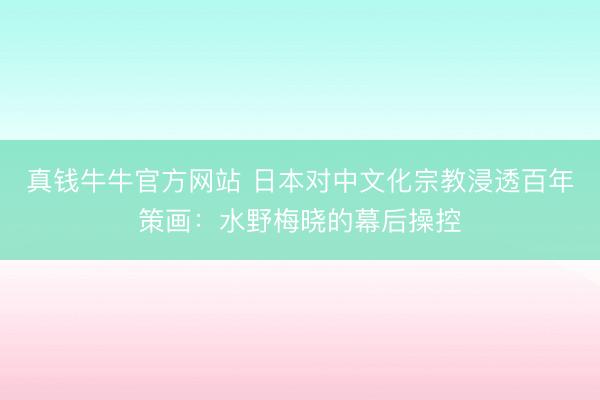 真钱牛牛官方网站 日本对中文化宗教浸透百年策画:水野梅晓的幕后操控