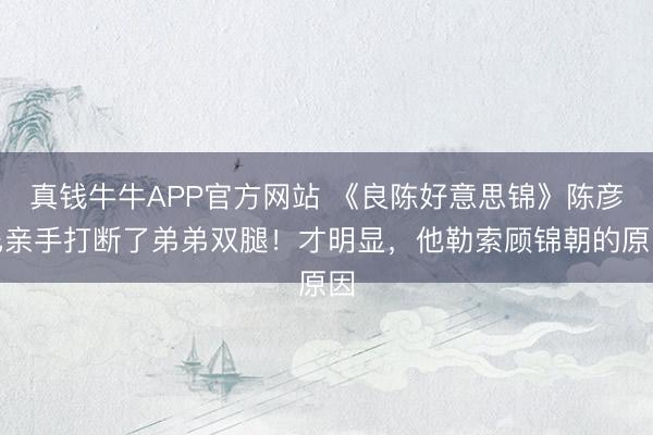 真钱牛牛APP官方网站 《良陈好意思锦》陈彦允亲手打断了弟弟双腿！才明显，他勒索顾锦朝的原因