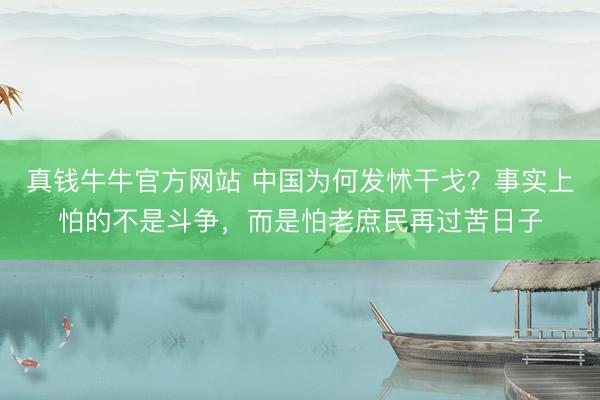 真钱牛牛官方网站 中国为何发怵干戈？事实上怕的不是斗争，而是怕老庶民再过苦日子