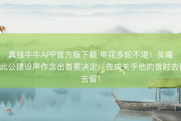真钱牛牛APP官方版下载 申花多轮不堪！吴曦为此公建设声作念出首要决定，告成关乎他的昔时去留！