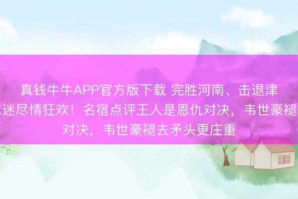 真钱牛牛APP官方版下载 完胜河南、击退津门虎，成都球迷尽情狂欢！名宿点评王人是恩仇对决，韦世豪褪去矛头更庄重