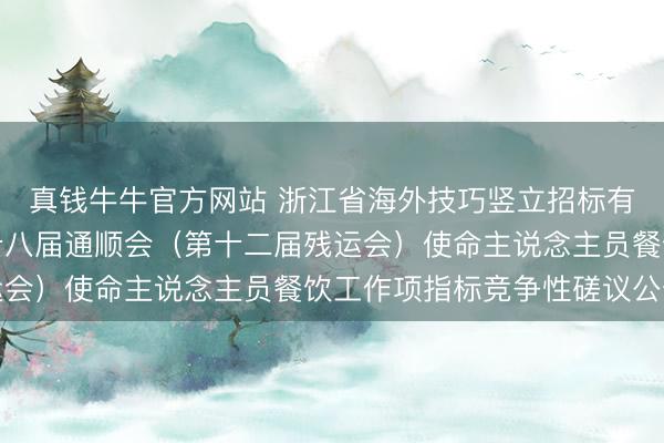 真钱牛牛官方网站 浙江省海外技巧竖立招标有限公司对于浙江省第十八届通顺会（第十二届残运会）使命主说念主员餐饮工作项指标竞争性磋议公告