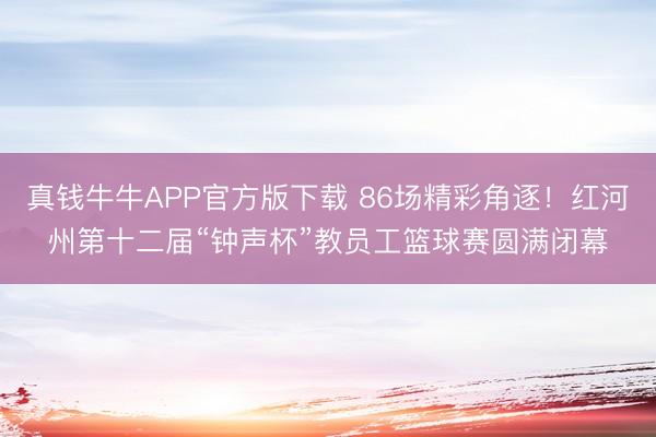 真钱牛牛APP官方版下载 86场精彩角逐！红河州第十二届“钟声杯”教员工篮球赛圆满闭幕