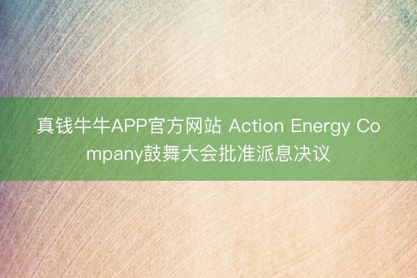 真钱牛牛APP官方网站 Action Energy Company鼓舞大会批准派息决议