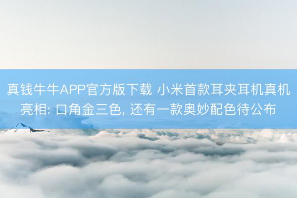 真钱牛牛APP官方版下载 小米首款耳夹耳机真机亮相: 口角金三色， 还有一款奥妙配色待公布
