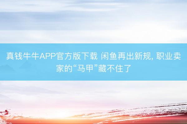 真钱牛牛APP官方版下载 闲鱼再出新规， 职业卖家的“马甲”藏不住了