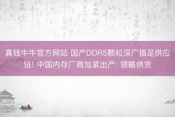 真钱牛牛官方网站 国产DDR5颗粒深广插足供应链! 中国内存厂商加紧出产: 领略供货
