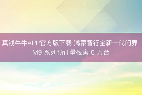 真钱牛牛APP官方版下载 鸿蒙智行全新一代问界 M9 系列预订量残害 5 万台