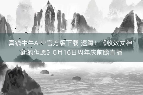 真钱牛牛APP官方版下载 速蹲！《收效女神：新的但愿》5月16日周年庆前瞻直播