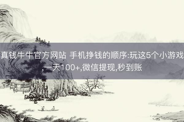 真钱牛牛官方网站 手机挣钱的顺序:玩这5个小游戏，一天100+，微信提现，秒到账