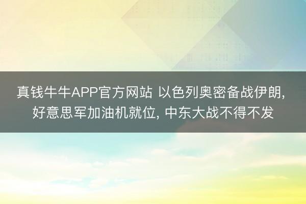 真钱牛牛APP官方网站 以色列奥密备战伊朗， 好意思军加油机就位， 中东大战不得不发