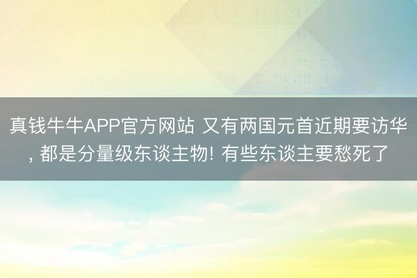 真钱牛牛APP官方网站 又有两国元首近期要访华， 都是分量级东谈主物! 有些东谈主要愁死了