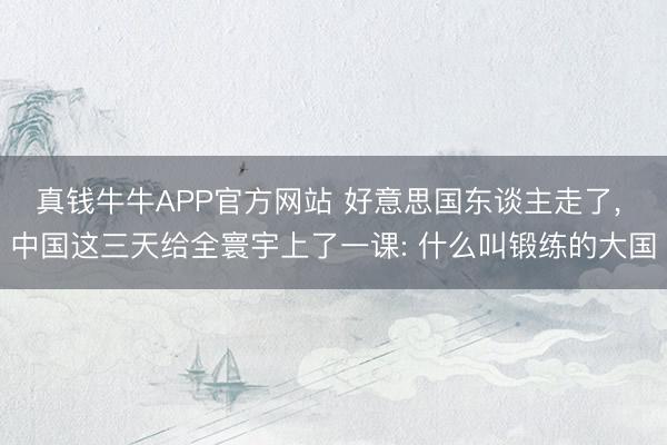 真钱牛牛APP官方网站 好意思国东谈主走了， 中国这三天给全寰宇上了一课: 什么叫锻练的大国