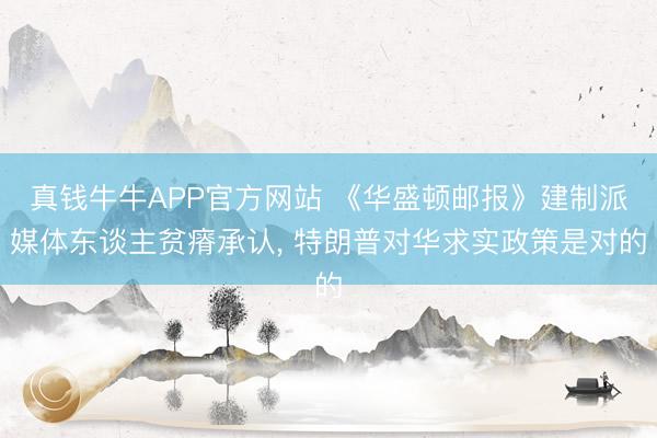 真钱牛牛APP官方网站 《华盛顿邮报》建制派媒体东谈主贫瘠承认， 特朗普对华求实政策是对的
