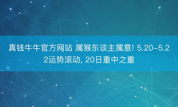 真钱牛牛官方网站 属猴东谈主属意! 5.20-5.22运势滚动， 20日重中之重