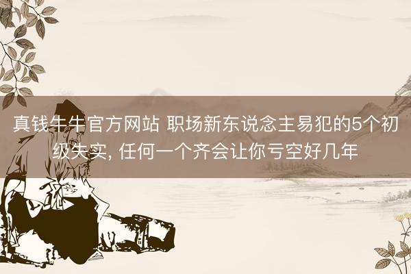 真钱牛牛官方网站 职场新东说念主易犯的5个初级失实， 任何一个齐会让你亏空好几年