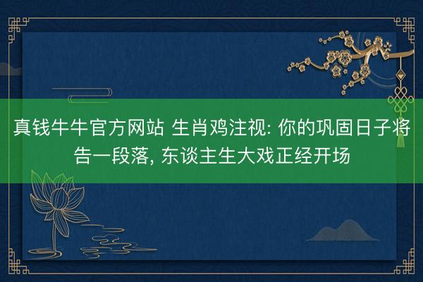 真钱牛牛官方网站 生肖鸡注视: 你的巩固日子将告一段落， 东谈主生大戏正经开场