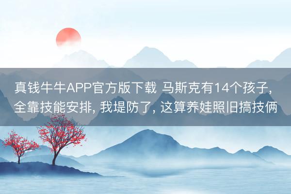 真钱牛牛APP官方版下载 马斯克有14个孩子， 全靠技能安排， 我堤防了， 这算养娃照旧搞技俩