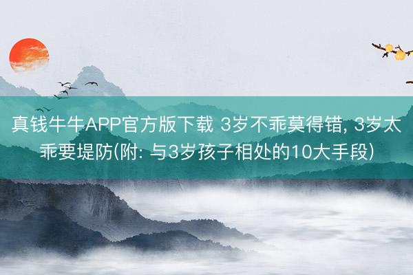 真钱牛牛APP官方版下载 3岁不乖莫得错， 3岁太乖要堤防(附: 与3岁孩子相处的10大手段)
