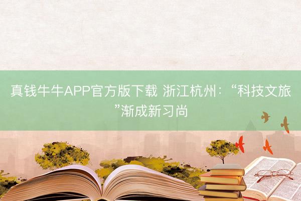 真钱牛牛APP官方版下载 浙江杭州：“科技文旅”渐成新习尚