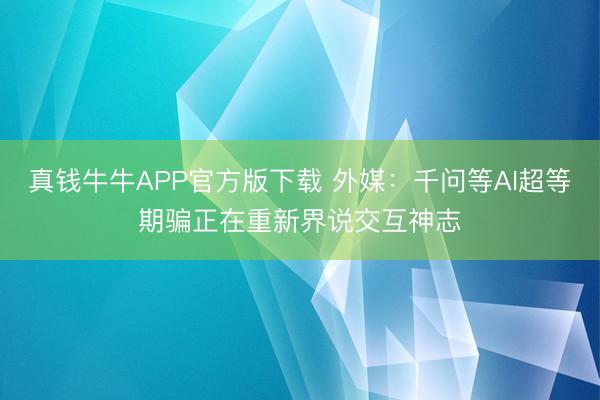 真钱牛牛APP官方版下载 外媒：千问等AI超等期骗正在重新界说交互神志