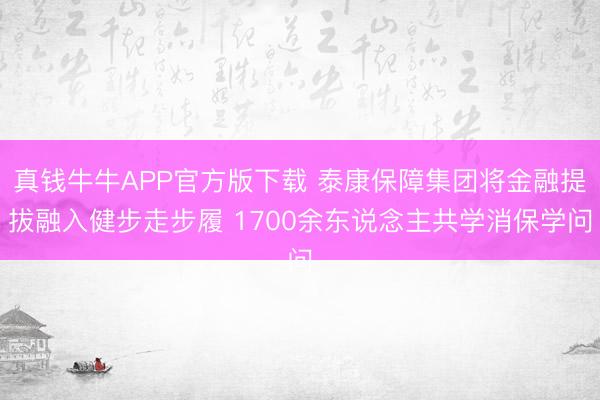 真钱牛牛APP官方版下载 泰康保障集团将金融提拔融入健步走步履 1700余东说念主共学消保学问